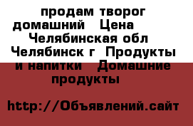 продам творог домашний › Цена ­ 150 - Челябинская обл., Челябинск г. Продукты и напитки » Домашние продукты   